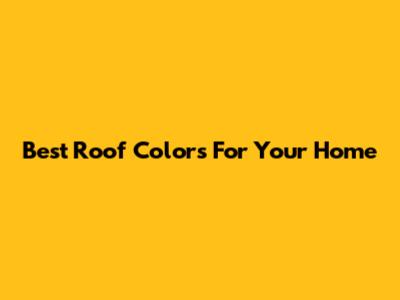 Best Roof Colors For Your Home