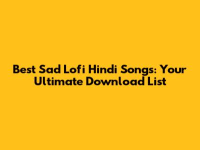 Best Sad Lofi Hindi Songs: Your Ultimate Download List