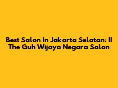Best Salon In Jakarta Selatan: II The Guh Wijaya Negara Salon