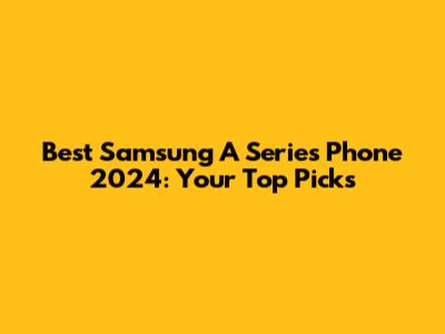 Best Samsung A Series Phone 2024: Your Top Picks
