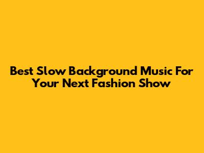 Best Slow Background Music For Your Next Fashion Show
