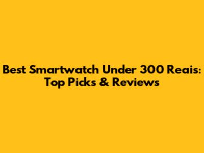 Best Smartwatch Under 300 Reais: Top Picks & Reviews