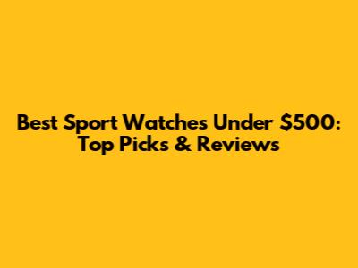 Best Sport Watches Under $500: Top Picks & Reviews