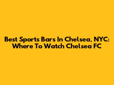 Best Sports Bars In Chelsea, NYC: Where To Watch Chelsea FC