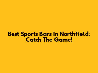 Best Sports Bars In Northfield: Catch The Game!