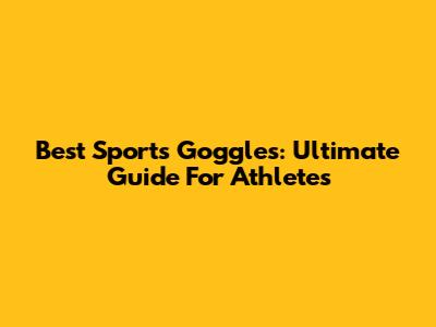 Best Sports Goggles: Ultimate Guide For Athletes