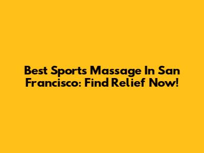 Best Sports Massage In San Francisco: Find Relief Now!