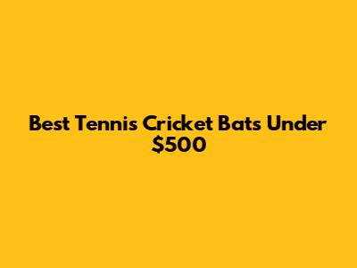 Best Tennis Cricket Bats Under $500