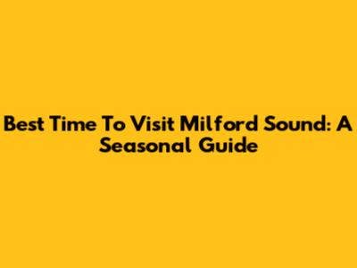 Best Time To Visit Milford Sound: A Seasonal Guide