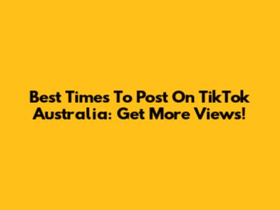 Best Times To Post On TikTok Australia: Get More Views!