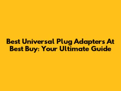 Best Universal Plug Adapters At Best Buy: Your Ultimate Guide