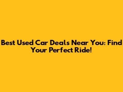 Best Used Car Deals Near You: Find Your Perfect Ride!