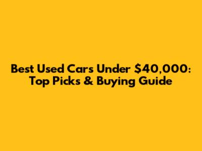 Best Used Cars Under $40,000: Top Picks & Buying Guide