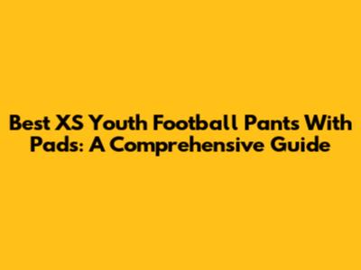Best XS Youth Football Pants With Pads: A Comprehensive Guide