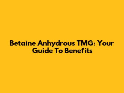 Betaine Anhydrous TMG: Your Guide To Benefits