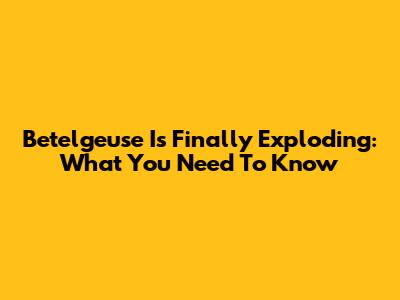 Betelgeuse Is Finally Exploding: What You Need To Know