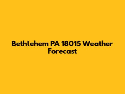 Bethlehem PA 18015 Weather Forecast