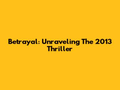 Betrayal: Unraveling The 2013 Thriller