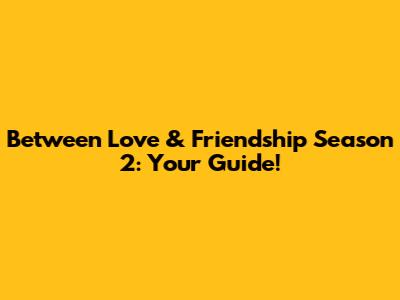 Between Love & Friendship Season 2: Your Guide!