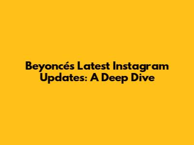 Beyoncé's Latest Instagram Updates: A Deep Dive