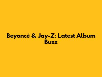 Beyoncé & Jay-Z: Latest Album Buzz