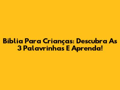 Biblia Para Crianças: Descubra As 3 Palavrinhas E Aprenda!