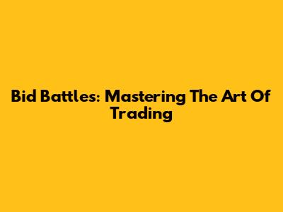 Bid Battles: Mastering The Art Of Trading
