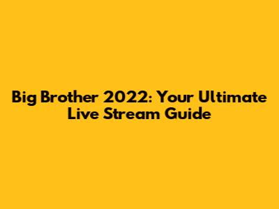Big Brother 2022: Your Ultimate Live Stream Guide