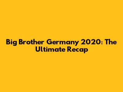 Big Brother Germany 2020: The Ultimate Recap