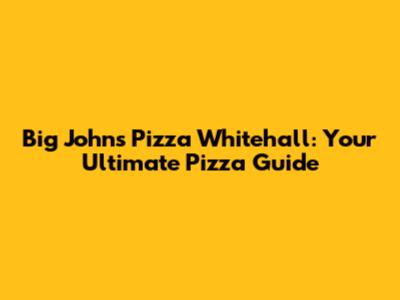 Big John's Pizza Whitehall: Your Ultimate Pizza Guide