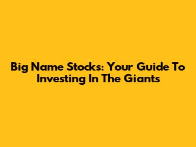 Big Name Stocks: Your Guide To Investing In The Giants