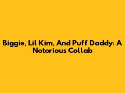Biggie, Lil' Kim, And Puff Daddy: A Notorious Collab