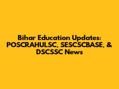 Bihar Education Updates: POSCRAHULSC, SESCSCBASE, & DSCSSC News