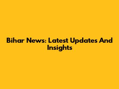 Bihar News: Latest Updates And Insights