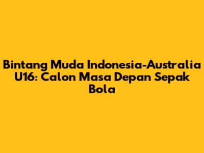 Bintang Muda Indonesia-Australia U16: Calon Masa Depan Sepak Bola