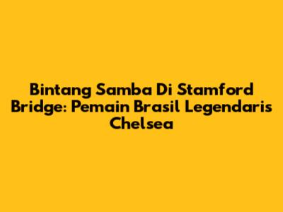 Bintang Samba Di Stamford Bridge: Pemain Brasil Legendaris Chelsea