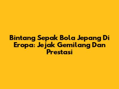 Bintang Sepak Bola Jepang Di Eropa: Jejak Gemilang Dan Prestasi