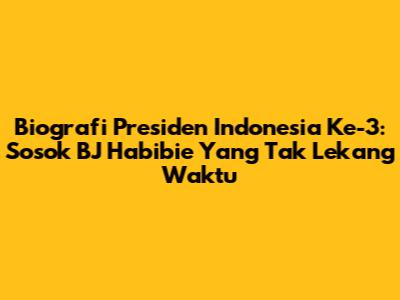 Biografi Presiden Indonesia Ke-3: Sosok BJ Habibie Yang Tak Lekang Waktu