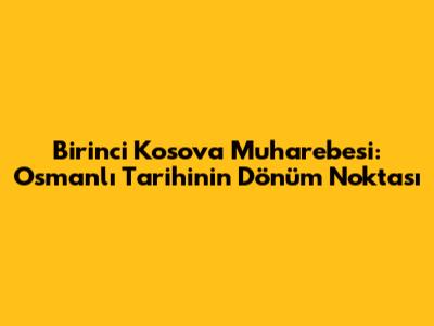 Birinci Kosova Muharebesi: Osmanlı Tarihinin Dönüm Noktası