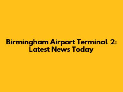 Birmingham Airport Terminal 2: Latest News Today