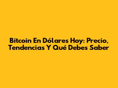 Bitcoin En Dólares Hoy: Precio, Tendencias Y Qué Debes Saber