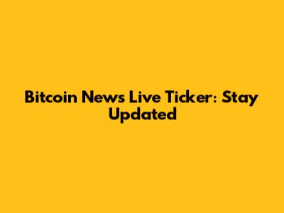 Bitcoin News Live Ticker: Stay Updated