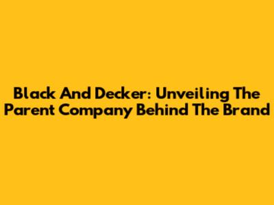 Black And Decker: Unveiling The Parent Company Behind The Brand