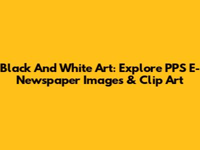 Black And White Art: Explore PPS E-Newspaper Images & Clip Art