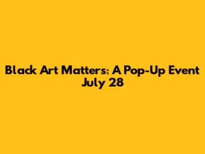 Black Art Matters: A Pop-Up Event July 28