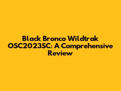 Black Bronco Wildtrak OSC2023SC: A Comprehensive Review