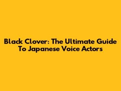 Black Clover: The Ultimate Guide To Japanese Voice Actors