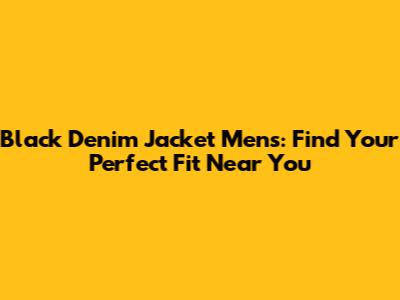 Black Denim Jacket Mens: Find Your Perfect Fit Near You