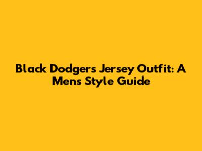 Black Dodgers Jersey Outfit: A Men's Style Guide