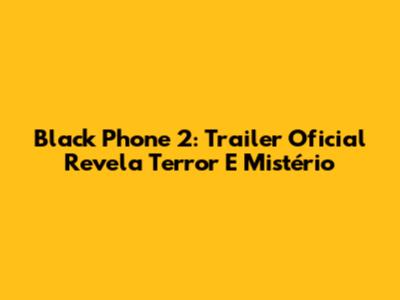 Black Phone 2: Trailer Oficial Revela Terror E Mistério